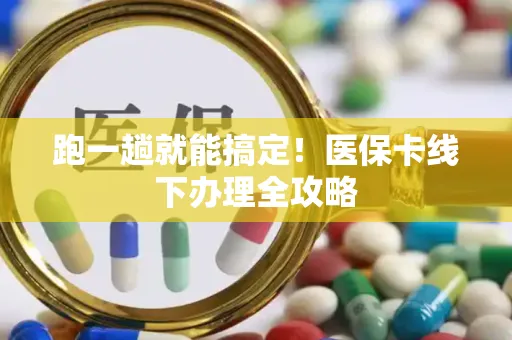 跑一趟就能搞定！医保卡线下办理全攻略
